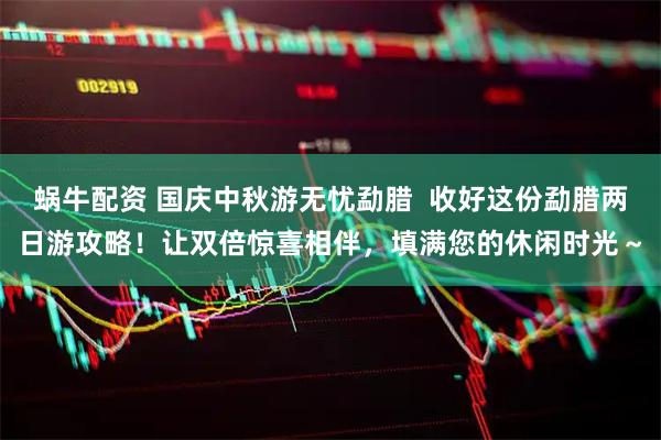 蜗牛配资 国庆中秋游无忧勐腊  收好这份勐腊两日游攻略！让双倍惊喜相伴，填满您的休闲时光～