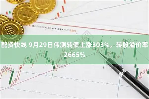 配资快线 9月29日伟测转债上涨303%，转股溢价率2665%