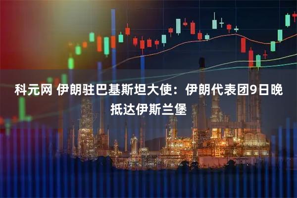 科元网 伊朗驻巴基斯坦大使：伊朗代表团9日晚抵达伊斯兰堡